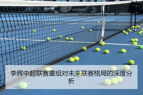李辉中超联赛重组对未来联赛格局的深度分析