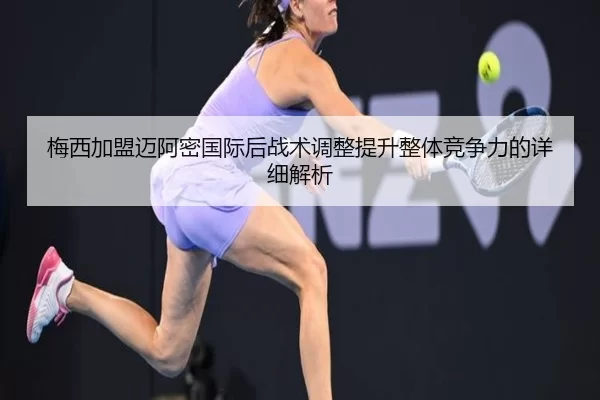 梅西加盟迈阿密国际后战术调整提升整体竞争力的详细解析